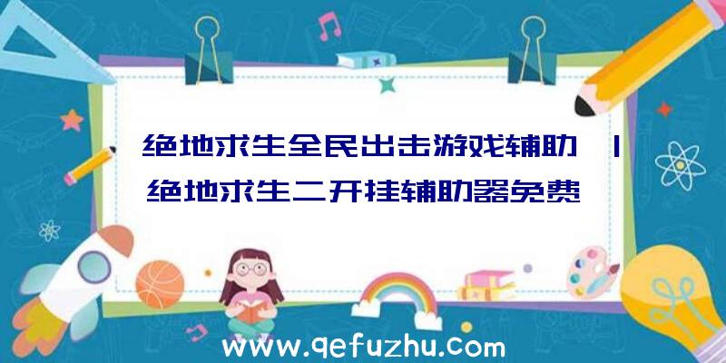 「绝地求生全民出击游戏辅助」|绝地求生二开挂辅助器免费